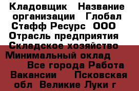 Кладовщик › Название организации ­ Глобал Стафф Ресурс, ООО › Отрасль предприятия ­ Складское хозяйство › Минимальный оклад ­ 20 000 - Все города Работа » Вакансии   . Псковская обл.,Великие Луки г.